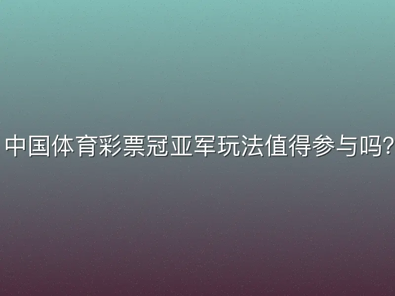 中国体育彩票冠亚军玩法值得参与吗？